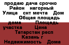 продаю дача срочно  › Район ­ нагорный › Улица ­ снт мечта › Дом ­ 28 › Общая площадь дома ­ 25 › Площадь участка ­ 5 › Цена ­ 320 000 - Татарстан респ., Казань г. Недвижимость » Дома, коттеджи, дачи продажа   